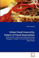 Urban Food Insecurity: Extent of Food Deprivation: Determinants, Extent and Household Coping Strategies in Kebele 13/14 of Kirkos Sub-city, Addis Ababa 3639356217 Book Cover