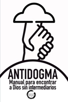 ANTIDOGMA: Manual para encontrar a Dios sin intermediarios (Spanish Edition) B0GJRW5JHF Book Cover