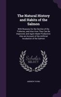 The Natural History and Habits of the Salmon; With Reasons for the Decline of the Fisheries, and Also How They Can Be Improved, and Again Made Productive 1357777930 Book Cover