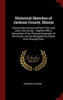 Historical Sketches of Jackson County, Illinois: Giving Some Account of Every Town and City in the County : Together With a Description of the ... Navigation by Steam of its Principal River 1296508315 Book Cover
