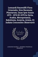 Leonardi Rauwolffi Flora Orientalis, Sive Recensio Plantarum, Quas Ipse Annis 1573 - 1574 Et 1575 In Syria, Arabia, Mesopotamia, Babylonia, Assyria, Armia, Et Iudaea Crescentes Observavit 1021843156 Book Cover