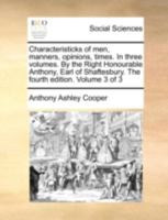 Characteristicks of men, manners, opinions, times. In three volumes. By the Right Honourable Anthony, Earl of Shaftesbury. The fourth edition. Volume 3 of 3 1170530702 Book Cover