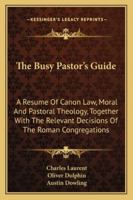 The Busy Pastor's Guide: A Resume Of Canon Law, Moral And Pastoral Theology, Together With The Relevant Decisions Of The Roman Congregations 1163142506 Book Cover