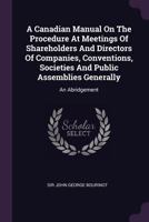 A Canadian Manual on the Procedure at Meetings of Municipal Councils, Shareholders and Directors of Companies, Synods, Conventions, Societies and Public Bodies Generally, with an Introductory Review o 1013569466 Book Cover
