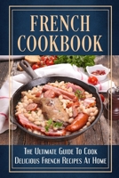 French Cookbook: The Ultimate Guide To Cook Delicious French Recipes At Home: Simple French Home Cooking B09CRGYTGT Book Cover