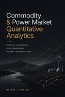 Commodity & Power Market Quantitative Analytics: Physical Constraints, Risk Engineering, and Energy Trading Systems B0HD6KLWN5 Book Cover