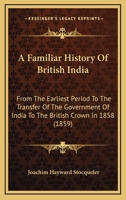 A Familiar History Of British India: From The Earliest Period To The Transfer Of The Government Of India To The British Crown In 1858 1120116678 Book Cover