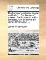 The London Vocabulary, English and Latin: For the Use of Schools. the Eighteenth Edition Corrected. by James Greenwood, ... 1167042778 Book Cover