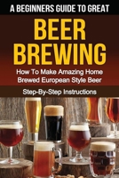 A Beginner's Guide to Great BEER BREWING: How To Make Amazing Home Brewed European Style Beer Step-By-Step Instructions 1523965231 Book Cover