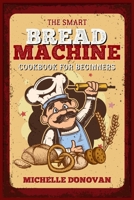 The Smart Bread Machine Cookbook for Beginners: Tasty, Easy and No-Fuss Recipes for Your Bread Machine. Your Homemade Bread Simple 180192712X Book Cover