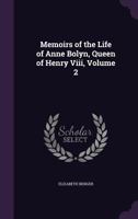 Memoirs of the Life of Anne Bolyn, Queen of Henry Viii, Volume 2 1341445577 Book Cover