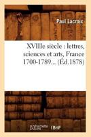 XVIIIe Siècle: Lettres, Sciences Et Arts, France 1700-1789 2012633536 Book Cover