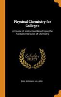 Physical Chemistry for Colleges: A Course of Instruction Based Upon the Fundamental Laws of Chemistry 1016963947 Book Cover