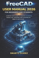 FreeCAD USER MANUAL 2026 FOR BEGINNERS AND STUDENTS: A STEP-BY-STEP GUIDE TO MASTER 3D DESIGN, MODELLING, DRAWING AND ASSEMBLYING OBJECTS WITH EASE. B0GF6PP8GL Book Cover