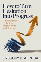 How to Turn Hesitation Into Progress: A Proven Path to Action, Momentum, and Success B0H9M414RN Book Cover