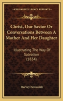 Christ, Our Savior Or Conversations Between A Mother And Her Daughter: Illustrating The Way Of Salvation 1166566099 Book Cover