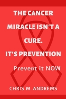 The Cancer Miracle isn't a Cure. It's Prevention: Prevent it Now B0BHMP6GNG Book Cover