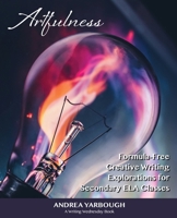 Artfulness: Formula-Free Creative Writing Explorations for Secondary ELA Classes B09ZD2VQW2 Book Cover