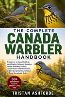 THE COMPLETE CANADA WARBLER HANDBOOK: A Beginner-to-Expert Guide to Identification, Behavior, Migration, Habitat, Breeding, Ecology, Conservation, ... Natural History of These Remarkable Birds B0H4S7Y1V6 Book Cover