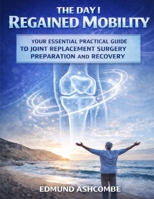 THE DAY I REGAINED MOBILITY: Your Essential Practical Guide To Joint Replacement Surgery Preparation And Recovery B0GWKD1L84 Book Cover