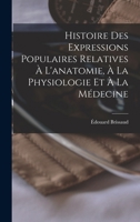 Histoire Des Expressions Populaires Relatives A L'Anatomie, a la Physiologie Et a la Medecine - Primary Source Edition 1016958439 Book Cover