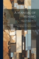 A Manual of Mining: Based On the Course of Lectures On Mining Delivered at the School of Mines of the State of Colorado 1022491768 Book Cover