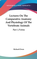 Lectures On The Comparative Anatomy And Physiology Of The Vertebrate Animals: Part I, Fishes 0548298696 Book Cover