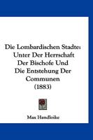 Die Lombardischen Stadte: Unter Der Herrschaft Der Bischofe Und Die Entstehung Der Communen (1883) 1148376550 Book Cover