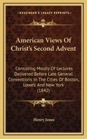 American Views of Christ's Second Advent: Consisting Mostly of Lectures Delivered Before Late General Conventions, in the Cities of Boston, Lowell, and New York; Vindicating the Lord's Personal and Gl 1164565095 Book Cover