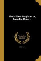 The Miller's Daughter; Or, Bound in Honor .. 1359398449 Book Cover
