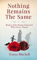 Nothing Remains The Same: Stories of the Senior Citizens and Why I Love Them! 0996190899 Book Cover