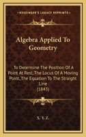 Algebra Applied To Geometry: To Determine The Position Of A Point At Rest, The Locus Of A Moving Point, The Equation To The Straight Line 1165305127 Book Cover