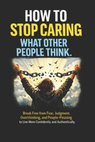 How to Stop Caring What Other People Think: Break Free from Fear, Judgment, Overthinking, and People-Pleasing to Live More Confidently and Authentically B0H1XJFXCX Book Cover