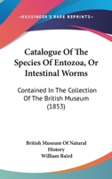 Catalogue of the Species of Entozoa, or Intestinal Worms, Contained in the Collection of the British Museum [by William Baird] 1166441881 Book Cover