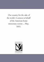 Our Country for the Sake of the World: A Sermon in Behalf of the American Home Missionary Society Preached in the Cities of New York and Brooklyn May 1851 1418194522 Book Cover