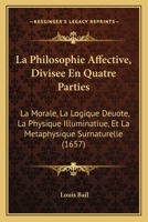 La Philosophie Affective, Divisee En Quatre Parties: La Morale, La Logique Deuote, La Physique Illuminatiue, Et La Metaphysique Surnaturelle (1657) 1166203859 Book Cover