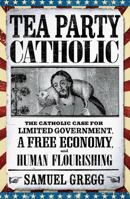 Tea Party Catholic: The Catholic Case for Limited Government, a Free Economy, and Human Flourishing 0824549813 Book Cover