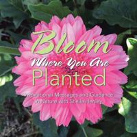 Bloom Where You Are Planted: Inspirational Messages and Guidance in Nature with Sheila Henley 1504305841 Book Cover
