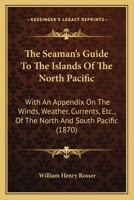 The Seaman's Guide To The Islands Of The North Pacific: With An Appendix On The Winds, Weather, Currents, Etc., Of The North And South Pacific 1164934759 Book Cover