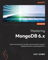 Mastering MongoDB 6.x: Expert techniques to run high-volume and fault-tolerant database solutions using MongoDB 6.x, 3rd Edition 1803243864 Book Cover