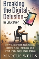 Breaking the Digital Delusion in Education: How Classroom Technology Harms Kids’ Learning and What Truly Helps Them Thrive B0G6TH97XY Book Cover