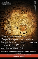 Observations on Cup-Shaped and Other Lapidarian Sculptures in the Old World and in America-On Prehistoric Trephining and Cranial Amulets-A Study of ... V 1646796349 Book Cover