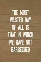 The Most Wasted Day Of All Is That In Which We Have Not Barbecued: Notebook Journal Composition Blank Lined Diary Notepad 120 Pages Paperback Brown Wood Texture BBQ 1706266804 Book Cover