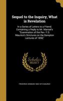 Sequel to the Inquiry, What is Revelation: In a Series of Letters to a Friend; Containing a Reply to Mr. Mansel's Examination of the Rev. F.D. Maurice's Strictures on the Bampton Lectures of 1858, 1372289348 Book Cover