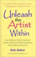 Unleash the Artist Within: Four Weeks to Transforming Your Creative Talents into More Recognition, More Profit & More Fun 0971483817 Book Cover