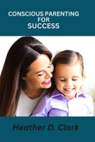 Conscious Parenting for Success: Unlocking the secrets to instilling Habits of success in your child B0BYBC28C8 Book Cover