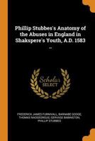 Phillip Stubbes's Anatomy of the Abuses in England in Shakspere's Youth, A.D. 1583 .. 3744710416 Book Cover
