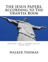 The Jesus Papers, According to the Urantia Book: Edition 1 of 2, Papers 120-151, Pages 1-585 1482622149 Book Cover