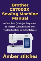 Brother CS7000X Sewing Machine Manual: A Complete Guide for Beginners to Master Every Feature and Troubleshooting with Confidence B0GG3SZXMX Book Cover