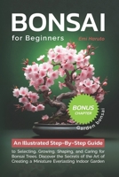 Bonsai For Beginners: An Illustrated Step-By-Step Guide to Selecting, Growing, Shaping, and Caring for Bonsai Trees. Discover the Secrets of the Art of Creating a Miniature Everlasting Indoor Garden B0CWLMPDBK Book Cover